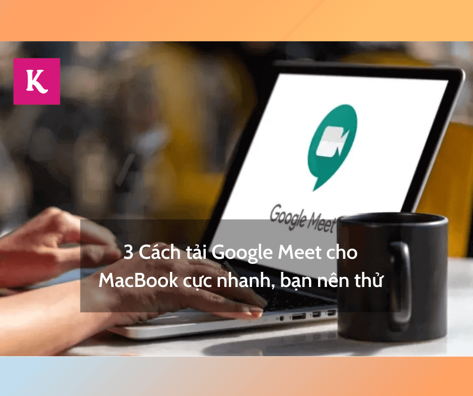 Tải Google Meet cho MacBook có lợi ích gì? Hướng dẫn tải Google Meet cực chi tiết