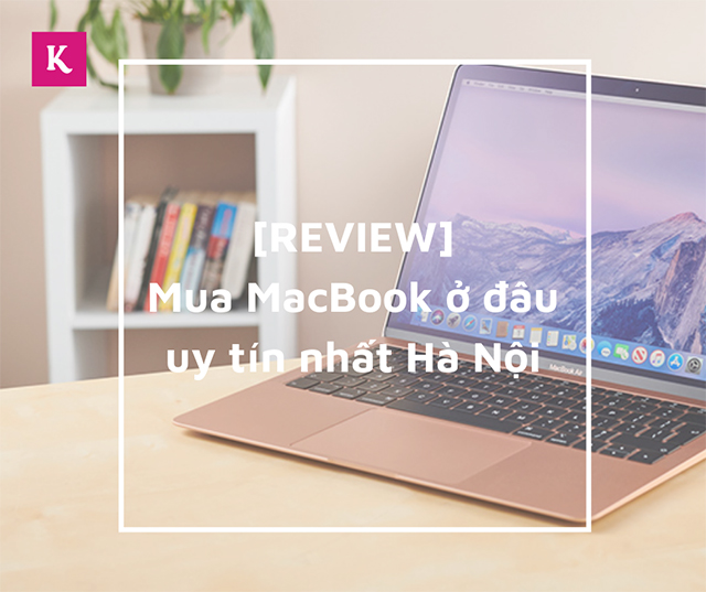 [REVIEW] Mua MacBook ở đâu uy tín nhất Hà Nội