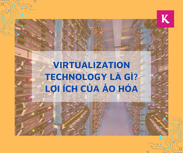 Tìm hiểu Virtualization Technology là gì, có tác dụng gì?